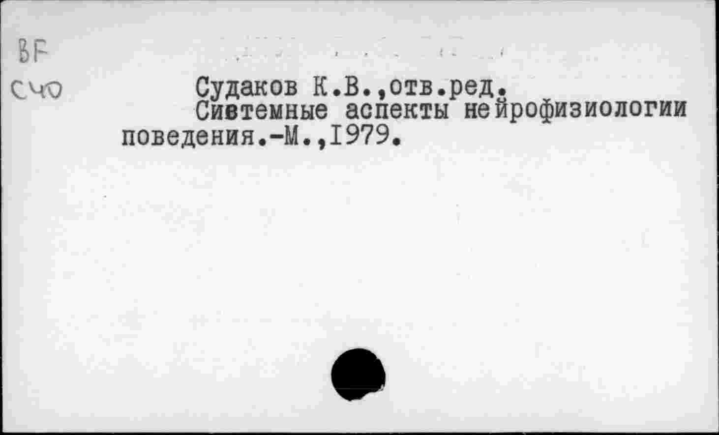 ﻿ВР	.. :	■ .	-- -
СЧО	Судаков К.В.,отв.ред.
Сивтемные аспекты нейрофизиологии поведения.-М.,1979.